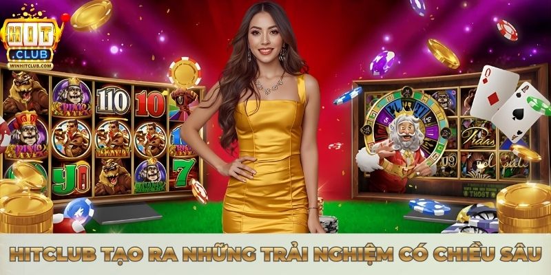 Hitclub tạo ra những trải nghiệm có chiều sâu